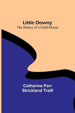 Little Downy: The History of a Field-Mouse by Catharine Parr Strickland Traill P