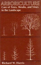 ARBORICULTURE: CARE OF TREES, SHRUBS, AND VINES IN THE By Richard Wilson Harris