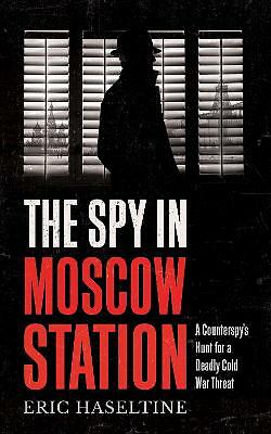 The Spy in Moscow Station: A Counterspy's Hunt for a Deadly Cold War Threat...