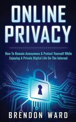 Online Privacy: How To Remain Anonymous & Protect Yourself While Enjoying A Priv