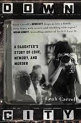 Down City : A Daughter's Story of Love, Memory, and Murder by Leah Carroll...