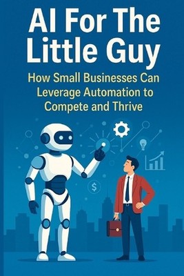 AI For The Little Guy: How Small Businesses Can Leverage Automation to Compete a