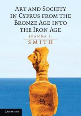 Art and Society in Cyprus from the Bronze Age into the Iron Age by Smith: New