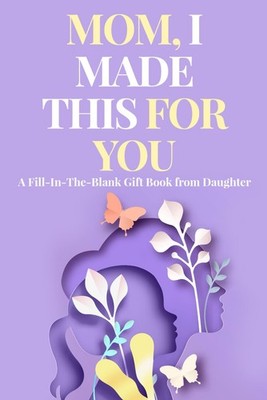Mom, I Made This for You: Mother s Day Gift From Daughter   Fill in the Blank Bo