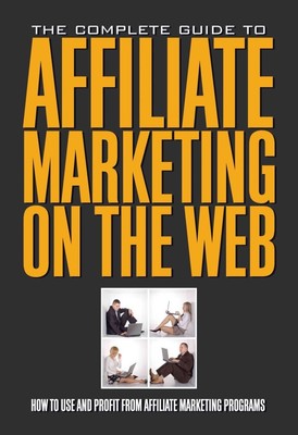 The Complete Guide to Affiliate Marketing on the Web How to Use and Profit f...