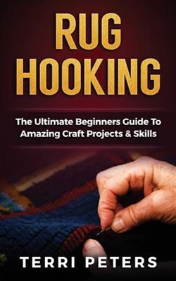 Rug Hooking : The Ultimate Beginners Guide to Amazing Craft Projects & Skills...