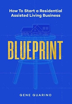 BLUEPRINT: HOW TO START A RESIDENTIAL ASSISTED LIVING By Gene Guarino & Anthony