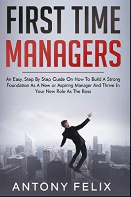 First Time Managers An Easy, Step By Step Guide On How  -  NEW ANTONY. FELIX 202
