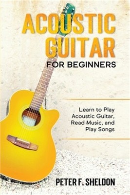 Acoustic Guitar for Beginners: Learn to Play Acoustic Guitar, Read Music, and Pl