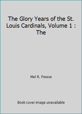 The Glory Years of the St. Louis Cardinals, Volume 1 : The by Mel R. Freese