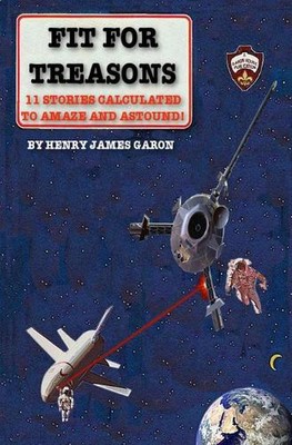 Fit For Treasons: 11 Stories Calculated to Amaze and Astound! by Henry James Gar