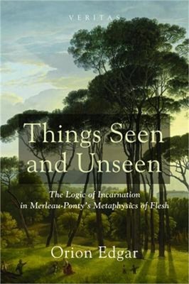 Things Seen and Unseen: The Logic of Incarnation in Merleau-Ponty's Metaphysics