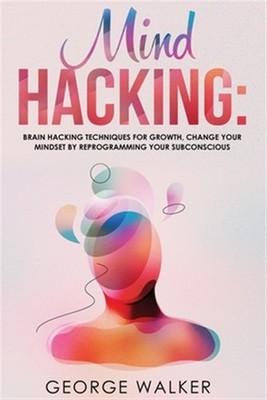 Mind Hacking: Brain Hacking Techniques For Growth, Change Your Mindset By Rep...
