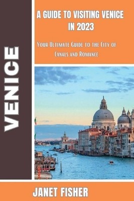 A Guide to Visiting Venice in 2023: Your Ultimate Guide to the City of Canals an