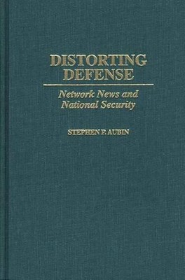 Distorting Defense: Network News and National Security by Stephen P. Aubin (Engl