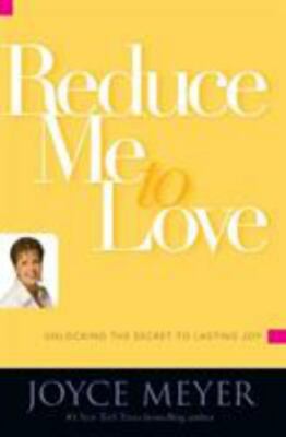 Reduce Me to Love : Unlocking the Secret to Lasting Joy by Joyce Meyer (2007,...