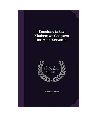 Sunshine in the Kitchen; Or, Chapters for Maid-Servants, Benjamin Smith