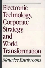 Electronic Technology, Corporate Strategy, and World Transformation by Maurice E