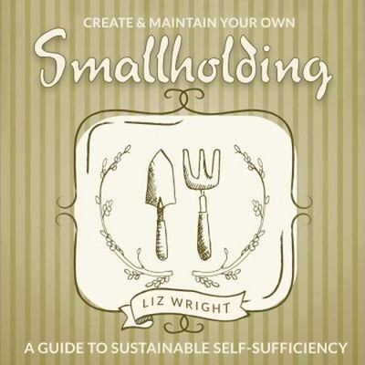 Create and Maintain Your Own Smallholding : A Guide to Sustainabl