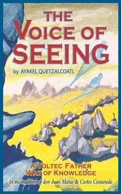 The Voice of Seeing: A Toltec Father Way of Knowledge by Ayakel Quetzalcoatl (En