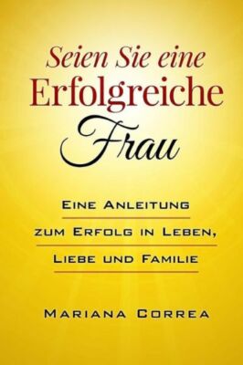 Seien Sie Eine Erfolgreiche Frau: Eine Anleitung Zum Erfolg In Leben, Liebe...