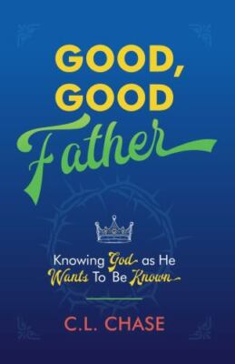 Good, Good Father : Knowing God As He Wants to Be Known, Paperback by Chase, ...