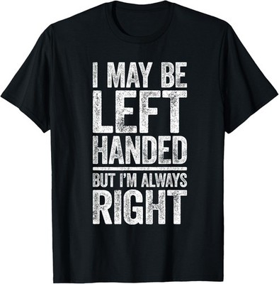 I May Be Left Handed But I'm Always Right T-Shirt Sarcastic T-Shirt