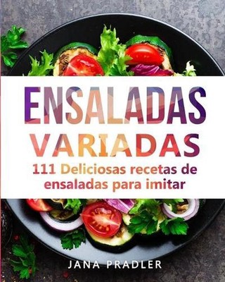 Ensaladas Variadas: 111 Deliciosas recetas de ensaladas para imitar by Jana Prad