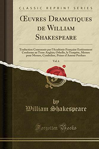 Oeuvres Dramatiques De William Shakespeare Vol 6 Traduction Couronnee Par L Academie Francaise Entierement Conforme Au Texte Anglais Othello La Tempete Mesure Pour Mesure Cymbeline Peines D Amour Perdues Classic Reprint By William