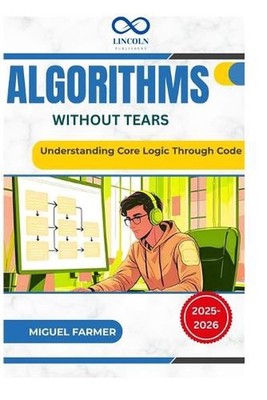 Algorithms Without Tears: Understanding Core Logic Through Code by Miguel Farmer
