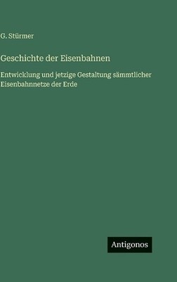 Geschichte der Eisenbahnen: Entwicklung und jetzige Gestaltung s?mmtlicher Eisen