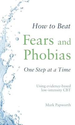 How to Beat Fears and Phobias: A Brief, Evidence-based Self-help Treatment by M