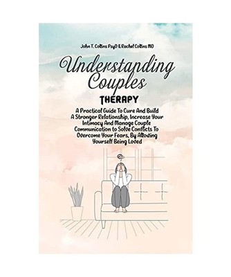 Understanding Couples Therapy: A Practical Guide To Cure And Build A Stronger Re