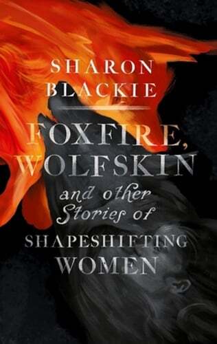 Foxfire, Wolfskin and Other Stories of Shapeshifting Women by Sharon Blackie