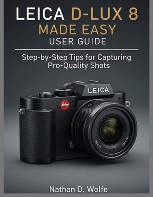 Leica D-Lux 8 Made Easy User Guide: Step-by-Step Tips for Capturing Pro-Quality 