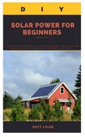 DIY Solar Power FOR Beginners: Step-By-Step Guide To Off-Grid & Tied Grid