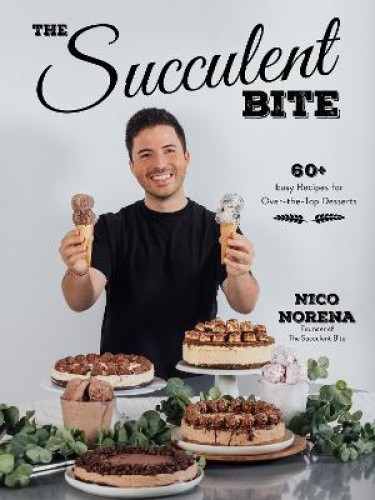 The Succulent Bite: 60+ Easy Recipes for Over-The-Top Desserts by Norena, Nico