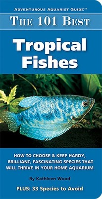 The 101 Best Tropical Fishes: How to Choose & Keep Hardy, Brilliant, Fascina...