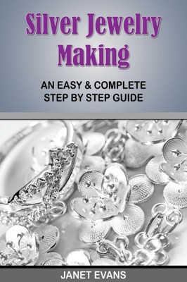 Silver Jewelry Making: An Easy & Complete Step by Step Guide by Janet