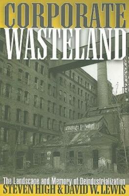 Corporate Wasteland: The Landscape And Memory Of Deindustrialization