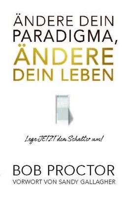 Bob Proctor / Ändere dein Paradigma, Ändere dein Leben