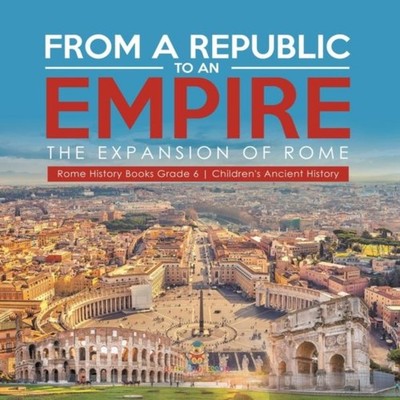 From a Republic to an Empire The Expansion of Rome Rome History B