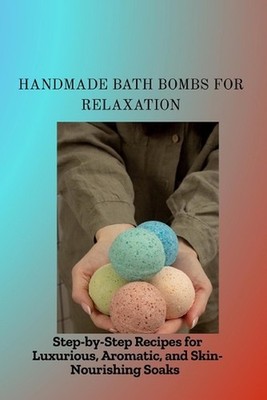 Handmade Bath Bombs for Relaxation: Step-by-Step Recipes for Luxurious, Aromatic