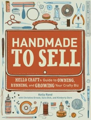Handmade to Sell : Hello Craft's Guide to Owning, Running, and Gr