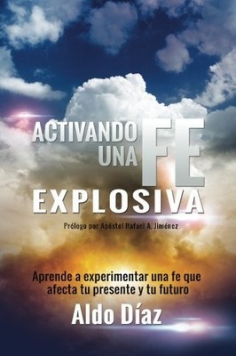 ACTIVANDO UNA FE EXPLOSIVA: APRENDE A EXPERIMENTAR UNA FE By Aldo Diaz & Edgardo
