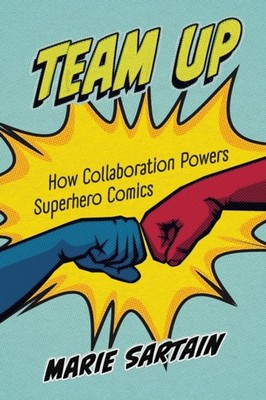 Team Up  How Collaboration Powers Superhero Comics by Marie Sartain PAPERBACK