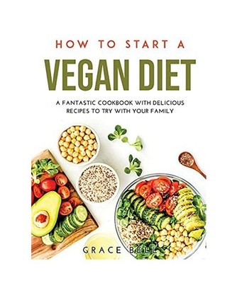 HOW TO START A VEGAN DIET: A FANTASTIC COOKBOOK WITH DELICIOUS RECIPES TO TRY WI