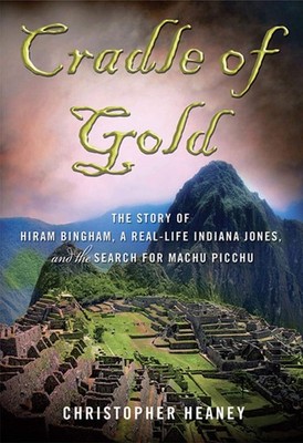 Cradle of Gold: The Story of Hiram Bingham, a Real-Life Indiana Jones, and t...