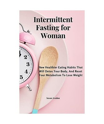 Intermittent Fasting for Women: New Healthier Eating Habits That Will Detox Your