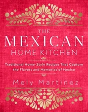 The Mexican Home Kitchen: Traditional Home-Style Recipes That Capture the Flavor